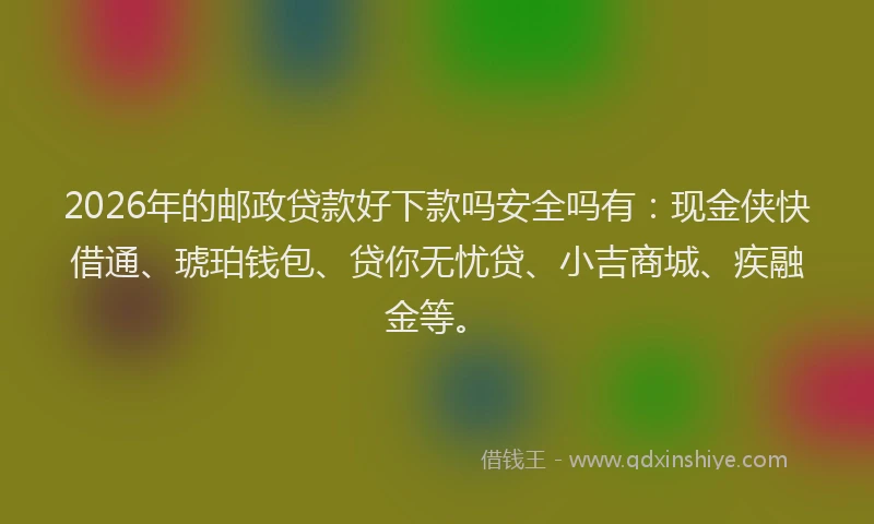 2026年的邮政贷款好下款吗安全吗有：现金侠快借通、琥珀钱包、贷你无忧贷、小吉商城、疾融金等。