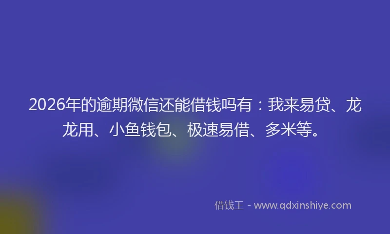 2026年的逾期微信还能借钱吗有：我来易贷、龙龙用、小鱼钱包、极速易借、多米等。