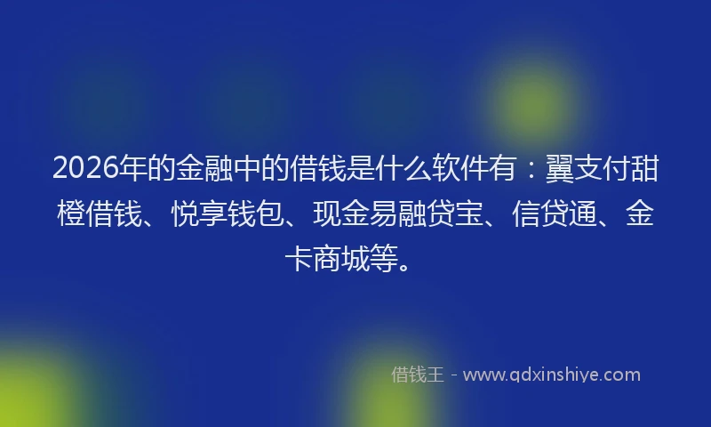 2026年的金融中的借钱是什么软件有:翼支付甜橙借钱、悦享钱包、现金易融贷宝、信贷通、金卡商城等。
