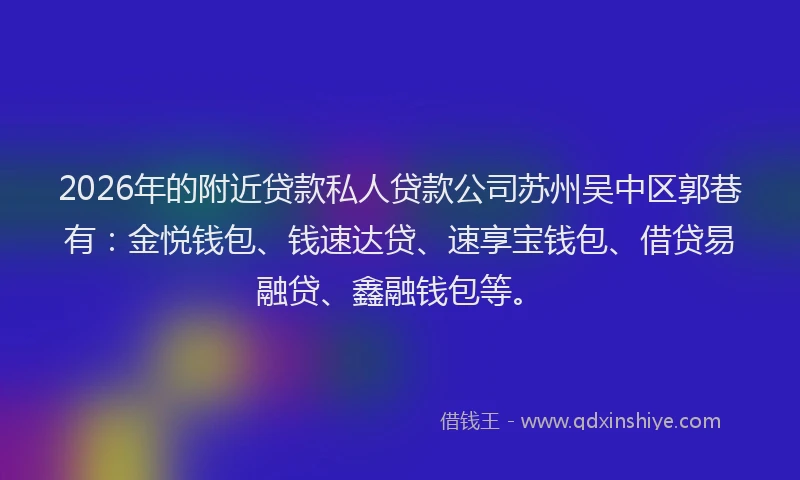2026年的附近贷款私人贷款公司苏州吴中区郭巷有:金悦钱包、钱速达贷、速享宝钱包、借贷易融贷、鑫融钱包等。