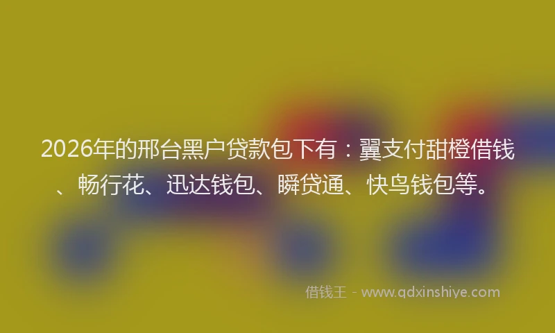 2026年的邢台黑户贷款包下有:翼支付甜橙借钱、畅行花、迅达钱包、瞬贷通、快鸟钱包等。