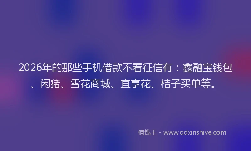 2026年的那些手机借款不看征信有:鑫融宝钱包、闲猪、雪花商城、宜享花、桔子买单等。