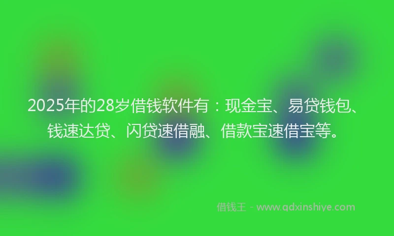 2025年的28岁借钱软件有：现金宝、易贷钱包、钱速达贷、闪贷速借融、借款宝速借宝等。