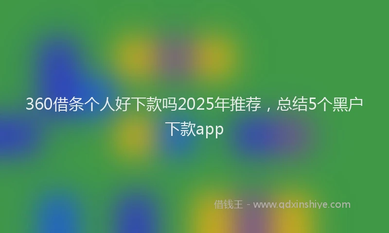 360借条个人好下款吗2025年推荐，总结5个黑户下款app