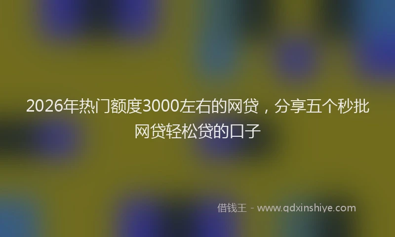 2026年热门额度3000左右的网贷，分享五个秒批网贷轻松贷的口子