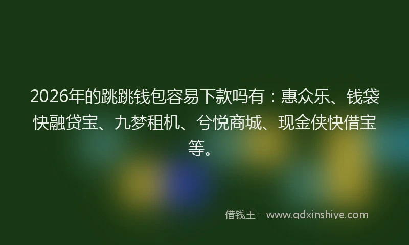 2026年的跳跳钱包容易下款吗有：惠众乐、钱袋快融贷宝、九梦租机、兮悦商城、现金侠快借宝等。