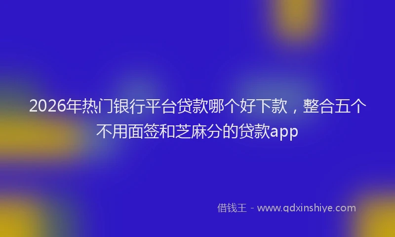 2026年热门银行平台贷款哪个好下款,整合五个不用面签和芝麻分的贷款app