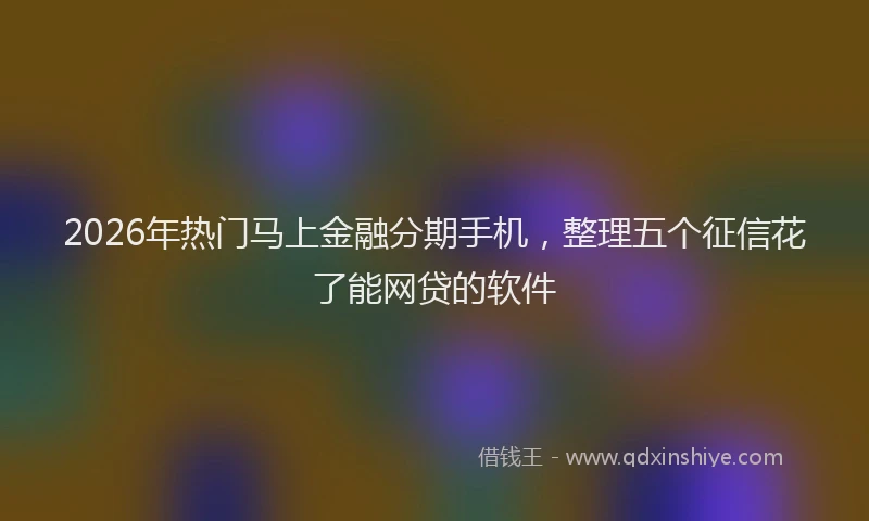 2026年热门马上金融分期手机,整理五个征信花了能网贷的软件