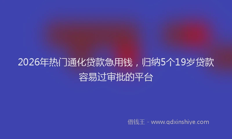 2026年热门通化贷款急用钱，归纳5个19岁贷款容易过审批的平台