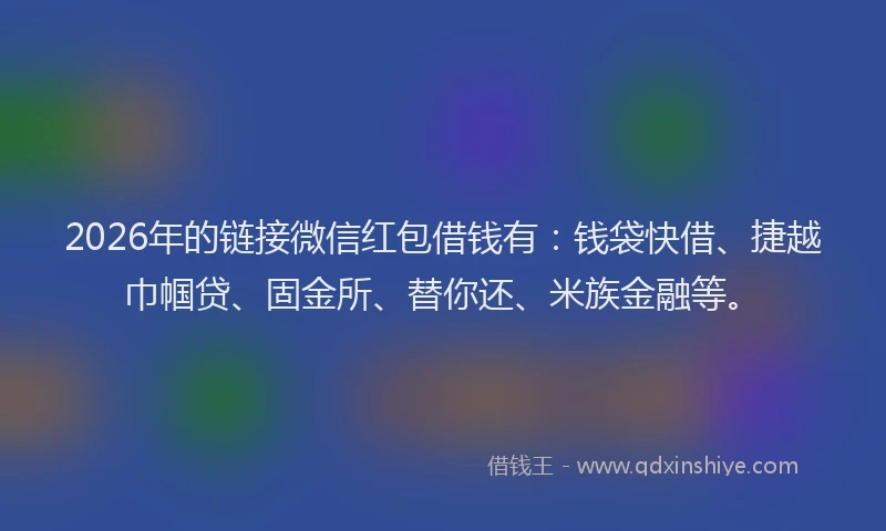 2026年的链接微信红包借钱有：钱袋快借、捷越巾帼贷、固金所、替你还、米族金融等。