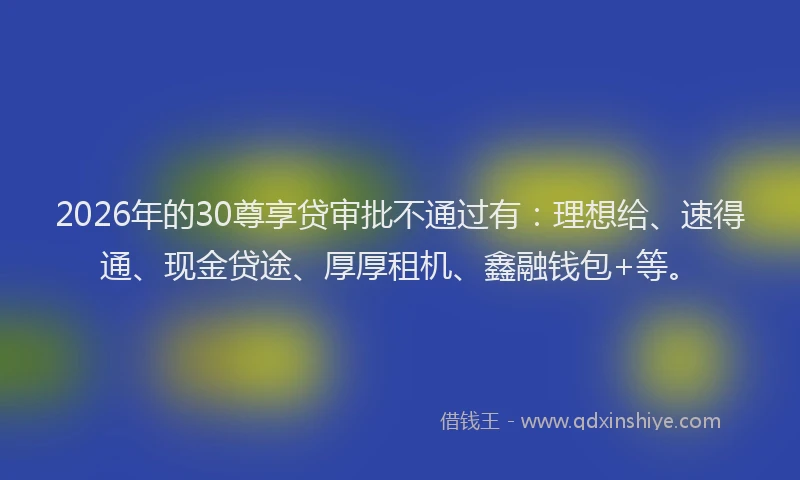 2026年的30尊享贷审批不通过有：理想给、速得通、现金贷途、厚厚租机、鑫融钱包+等。