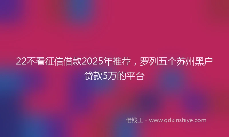 22不看征信借款2025年推荐，罗列五个苏州黑户贷款5万的平台