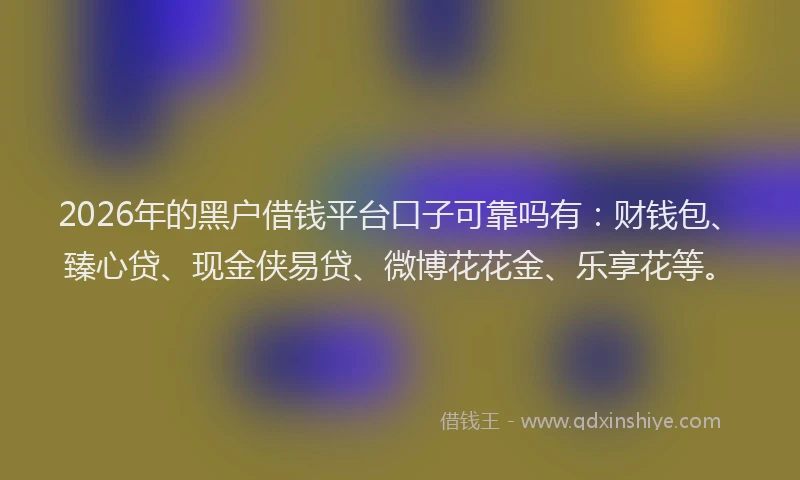 2026年的黑户借钱平台口子可靠吗有：财钱包、臻心贷、现金侠易贷、微博花花金、乐享花等。