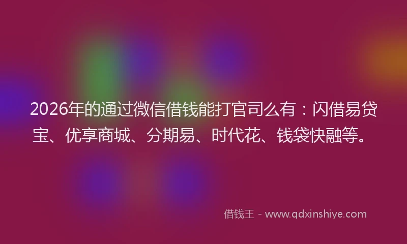 2026年的通过微信借钱能打官司么有：闪借易贷宝、优享商城、分期易、时代花、钱袋快融等。