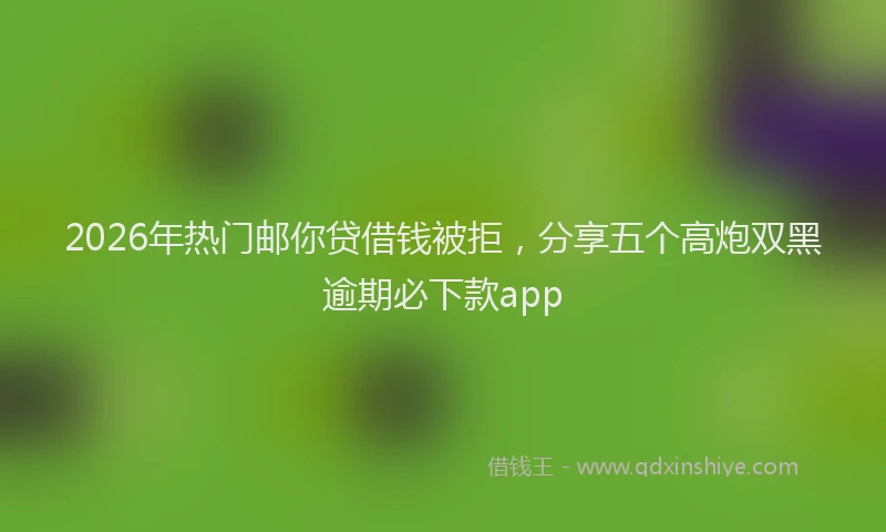 2026年热门邮你贷借钱被拒，分享五个高炮双黑逾期必下款app