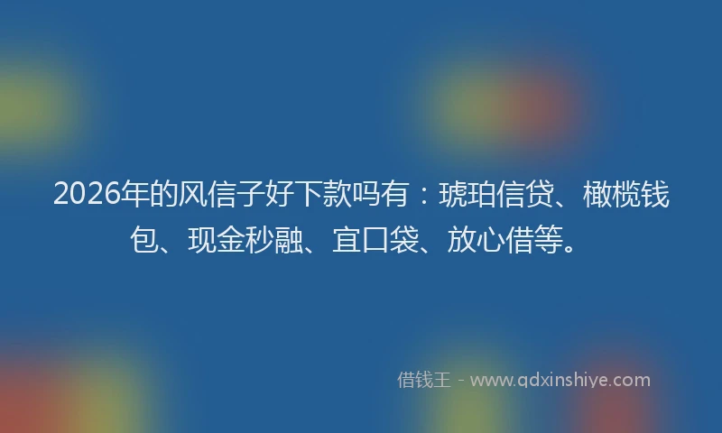 2026年的风信子好下款吗有：琥珀信贷、橄榄钱包、现金秒融、宜口袋、放心借等。