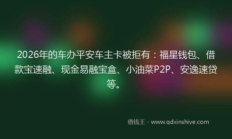 2026年的车办平安车主卡被拒有:福星钱包、借款宝速融、现金易融宝盒、小油菜P2P、安逸速贷等。