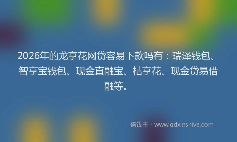 2026年的龙享花网贷容易下款吗有:瑞泽钱包、智享宝钱包、现金直融宝、桔享花、现金贷易借融等。