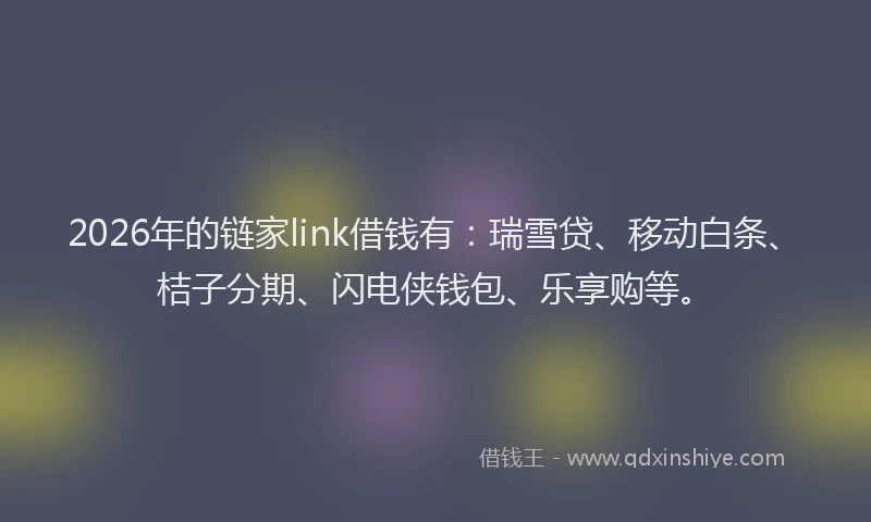 2026年的链家link借钱有：瑞雪贷、移动白条、桔子分期、闪电侠钱包、乐享购等。