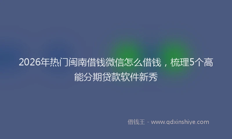 2026年热门闽南借钱微信怎么借钱，梳理5个高能分期贷款软件新秀