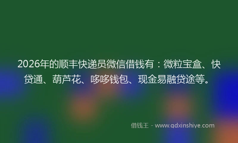 2026年的顺丰快递员微信借钱有：微粒宝盒、快贷通、葫芦花、哆哆钱包、现金易融贷途等。