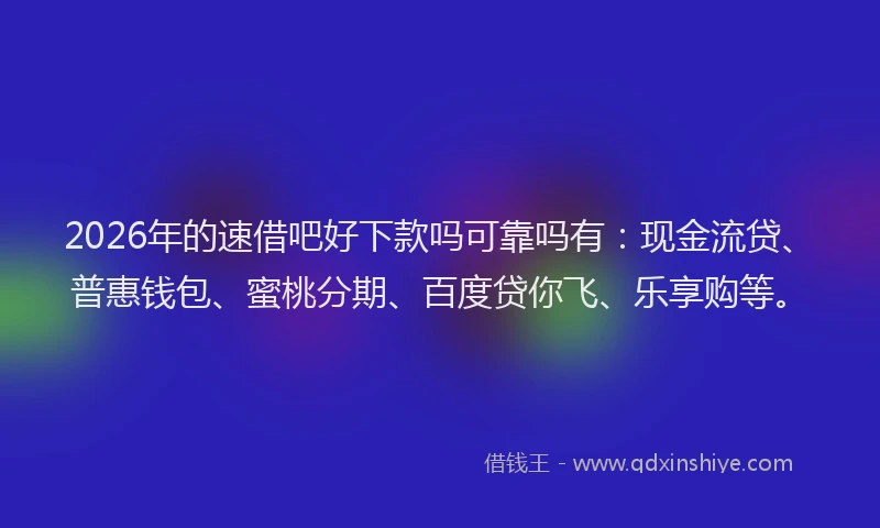 2026年的速借吧好下款吗可靠吗有:现金流贷、普惠钱包、蜜桃分期、百度贷你飞、乐享购等。