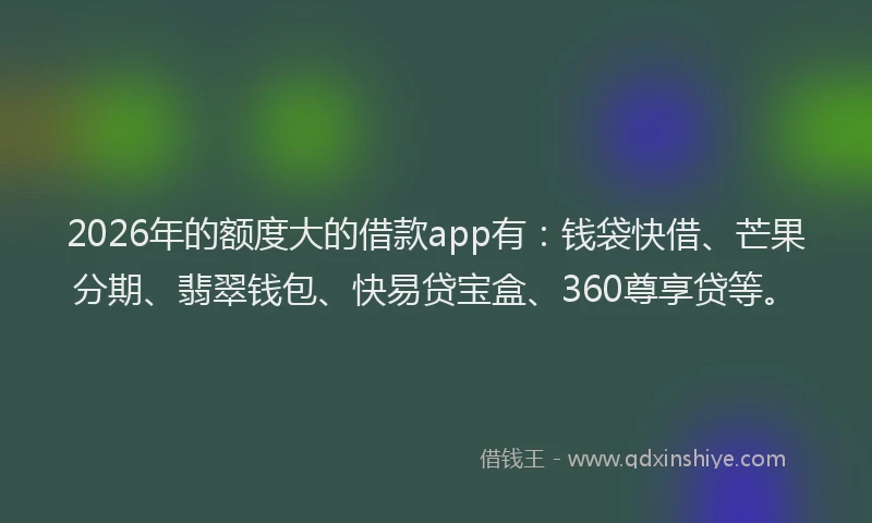 2026年的额度大的借款app有：钱袋快借、芒果分期、翡翠钱包、快易贷宝盒、360尊享贷等。