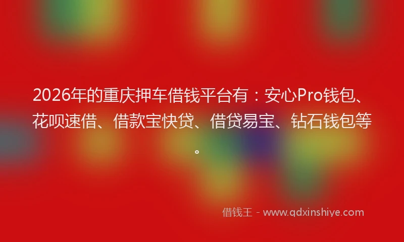 2026年的重庆押车借钱平台有：安心Pro钱包、花呗速借、借款宝快贷、借贷易宝、钻石钱包等。