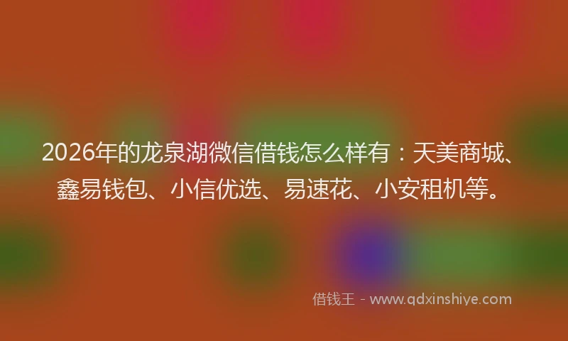 2026年的龙泉湖微信借钱怎么样有:天美商城、鑫易钱包、小信优选、易速花、小安租机等。