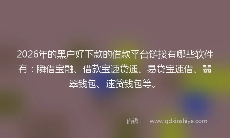 2026年的黑户好下款的借款平台链接有哪些软件有：瞬借宝融、借款宝速贷通、易贷宝速借、翡翠钱包、速贷钱包等。