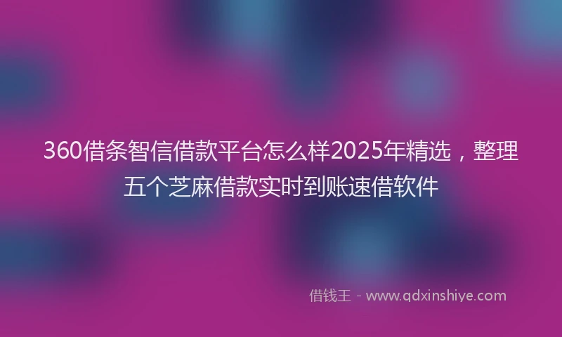 360借条智信借款平台怎么样2025年精选，整理五个芝麻借款实时到账速借软件