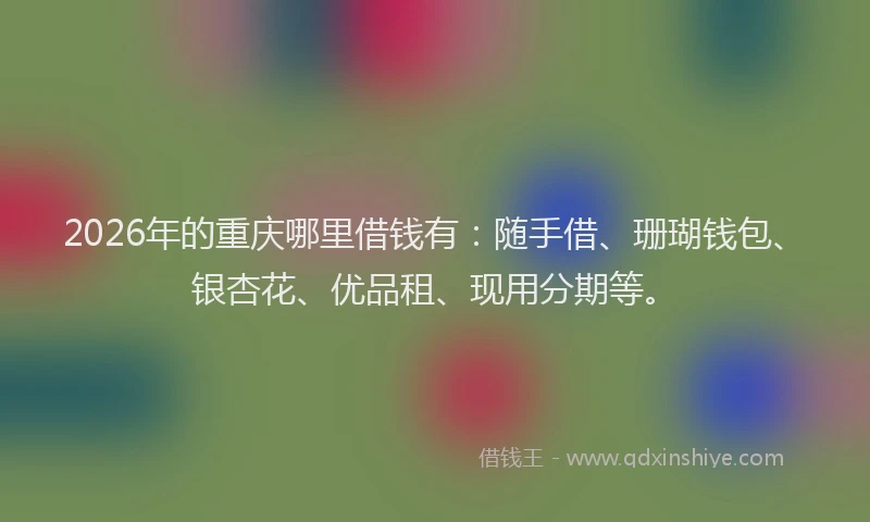 2026年的重庆哪里借钱有：随手借、珊瑚钱包、银杏花、优品租、现用分期等。