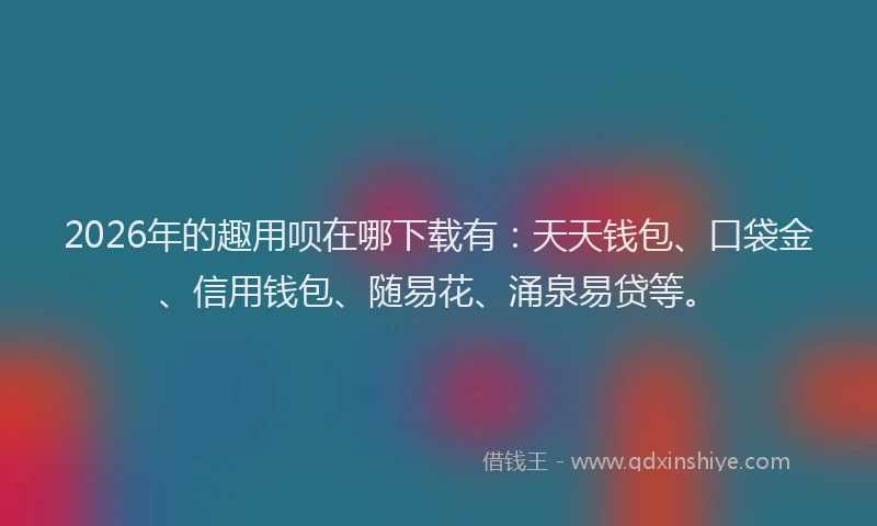 2026年的趣用呗在哪下载有：天天钱包、口袋金、信用钱包、随易花、涌泉易贷等。
