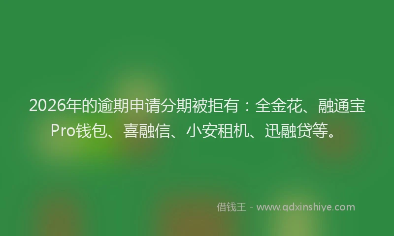 2026年的逾期申请分期被拒有：全金花、融通宝Pro钱包、喜融信、小安租机、迅融贷等。