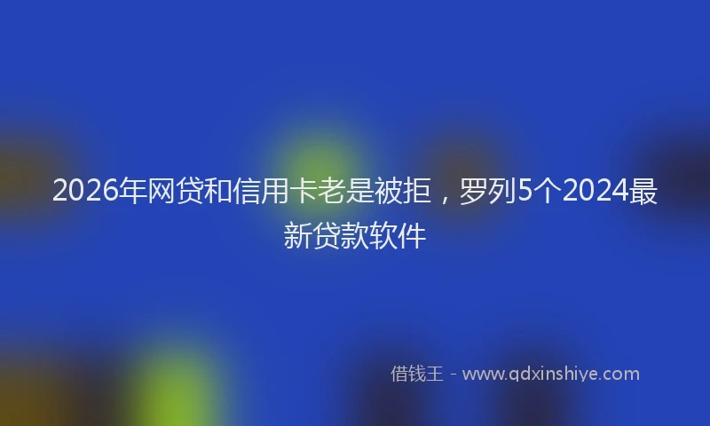 2026年网贷和信用卡老是被拒，罗列5个2024最新贷款软件
