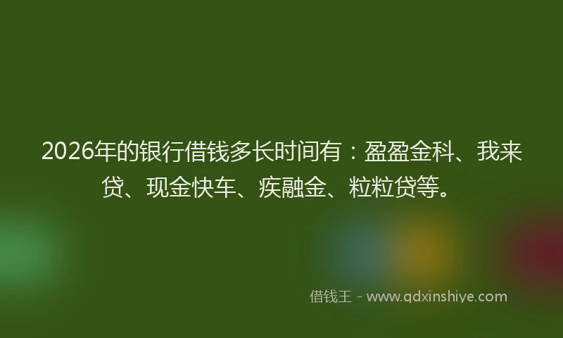 2026年的银行借钱多长时间有：盈盈金科、我来贷、现金快车、疾融金、粒粒贷等。