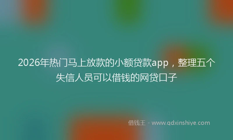 2026年热门马上放款的小额贷款app，整理五个失信人员可以借钱的网贷口子