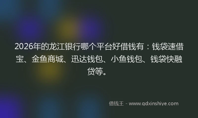 2026年的龙江银行哪个平台好借钱有：钱袋速借宝、金鱼商城、迅达钱包、小鱼钱包、钱袋快融贷等。