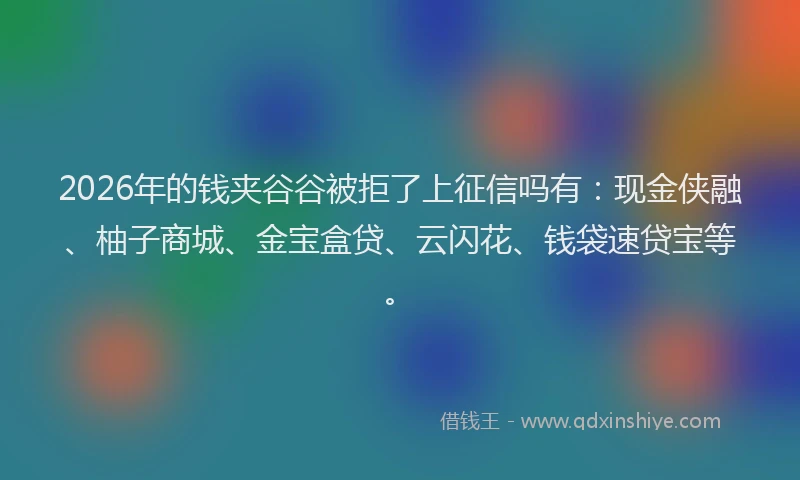 2026年的钱夹谷谷被拒了上征信吗有：现金侠融、柚子商城、金宝盒贷、云闪花、钱袋速贷宝等。