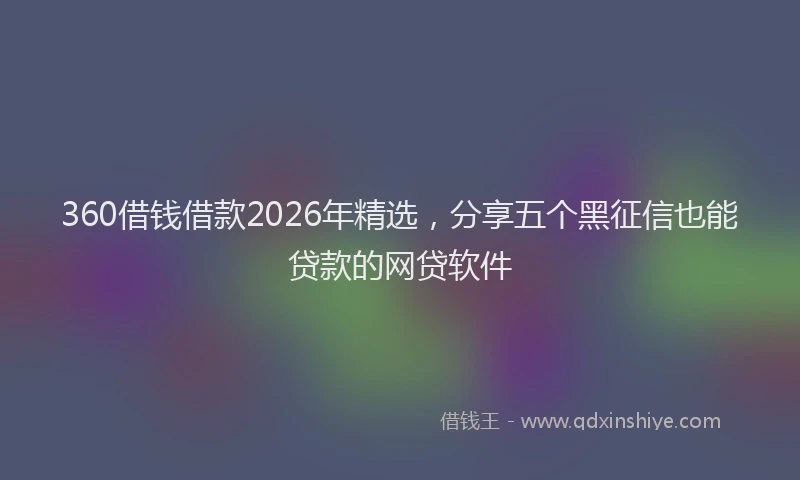 360借钱借款2026年精选，分享五个黑征信也能贷款的网贷软件