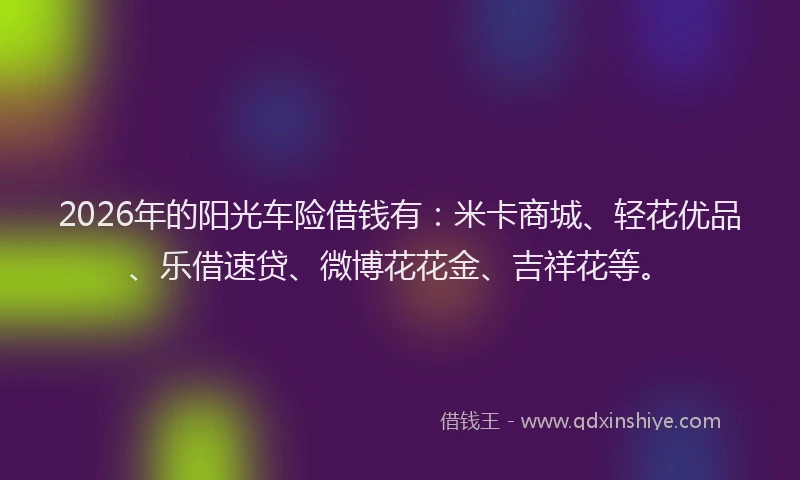 2026年的阳光车险借钱有：米卡商城、轻花优品、乐借速贷、微博花花金、吉祥花等。
