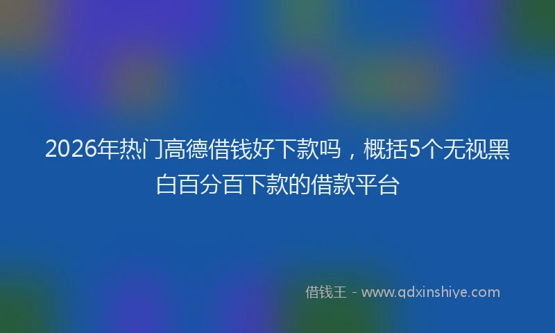 2026年热门高德借钱好下款吗，概括5个无视黑白百分百下款的借款平台