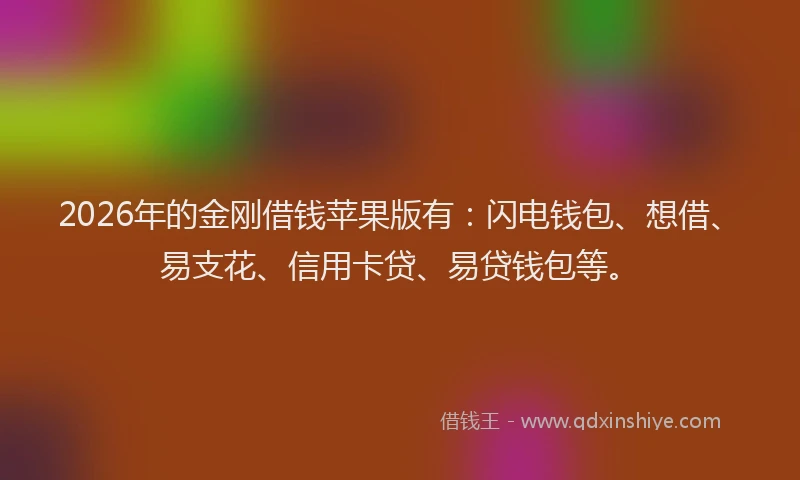 2026年的金刚借钱苹果版有：闪电钱包、想借、易支花、信用卡贷、易贷钱包等。
