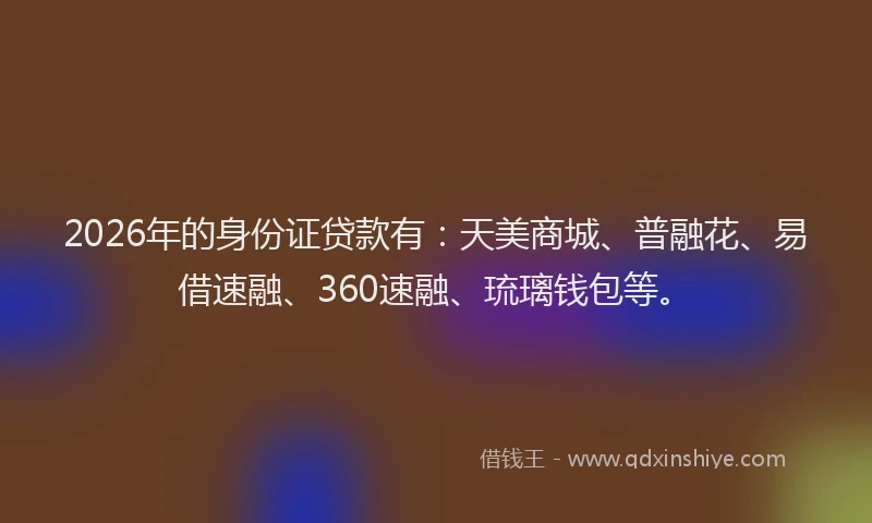 2026年的身份证贷款有:天美商城、普融花、易借速融、360速融、琉璃钱包等。