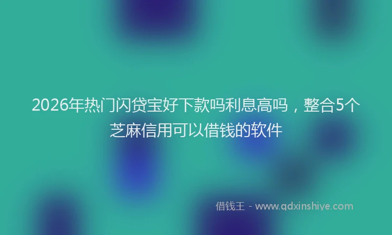 2026年热门闪贷宝好下款吗利息高吗，整合5个芝麻信用可以借钱的软件