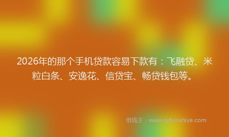 2026年的那个手机贷款容易下款有：飞融贷、米粒白条、安逸花、信贷宝、畅贷钱包等。
