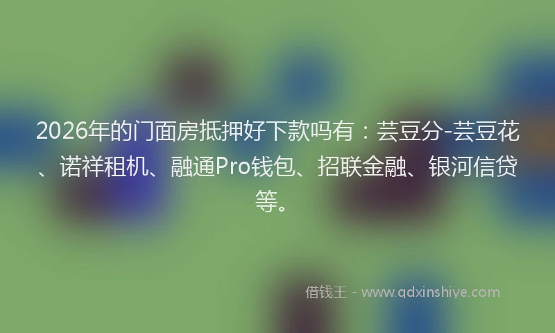 2026年的门面房抵押好下款吗有：芸豆分-芸豆花、诺祥租机、融通Pro钱包、招联金融、银河信贷等。