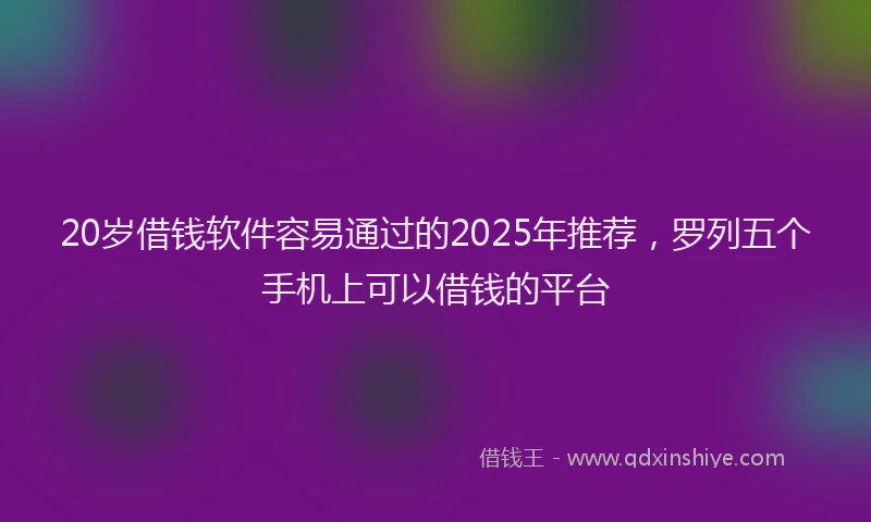 20岁借钱软件容易通过的2025年推荐，罗列五个手机上可以借钱的平台