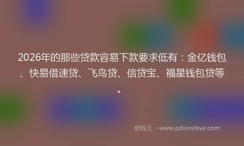2026年的那些贷款容易下款要求低有:金亿钱包、快易借速贷、飞鸟贷、信贷宝、福星钱包贷等。