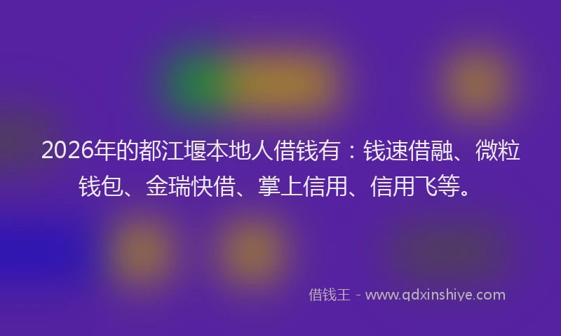 2026年的都江堰本地人借钱有：钱速借融、微粒钱包、金瑞快借、掌上信用、信用飞等。